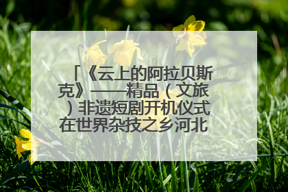 《云上的阿拉贝斯克》——精品（文旅）非遗短剧开机仪式在世界杂技之乡河北吴桥成功举办