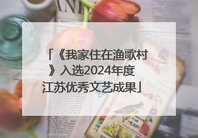 《我家住在渔歌村》入选2024年度江苏优秀文艺成果