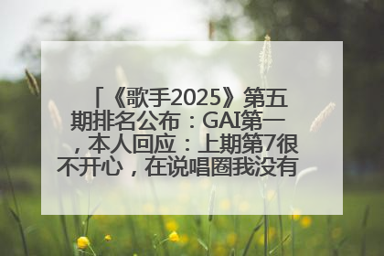 《歌手2025》第五期排名公布：GAI第一，本人回应：上期第7很不开心，在说唱圈我没有输过！卫兰淘汰