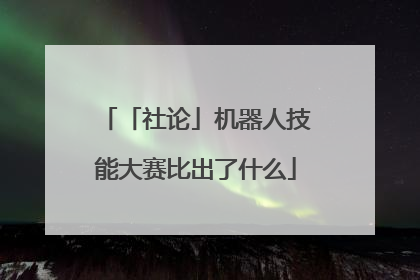 「社论」机器人技能大赛比出了什么