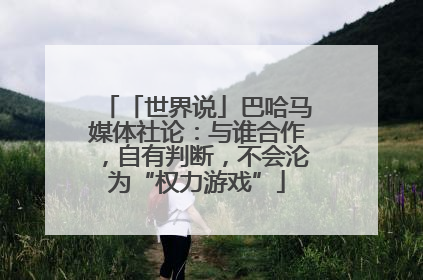「世界说」巴哈马媒体社论：与谁合作，自有判断，不会沦为“权力游戏”