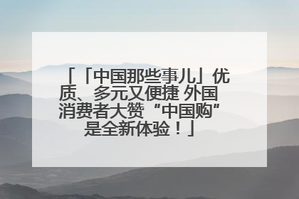 「中国那些事儿」优质、多元又便捷 外国消费者大赞“中国购”是全新体验！