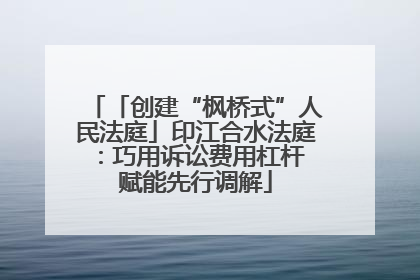 「创建“枫桥式”人民法庭」印江合水法庭：巧用诉讼费用杠杆 赋能先行调解
