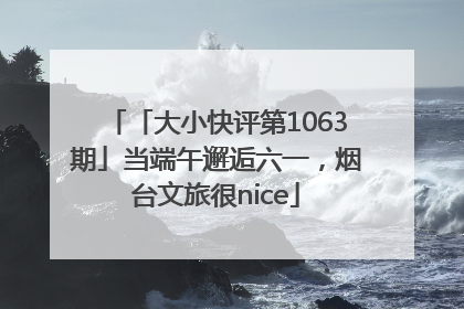 「大小快评第1063期」当端午邂逅六一，烟台文旅很nice