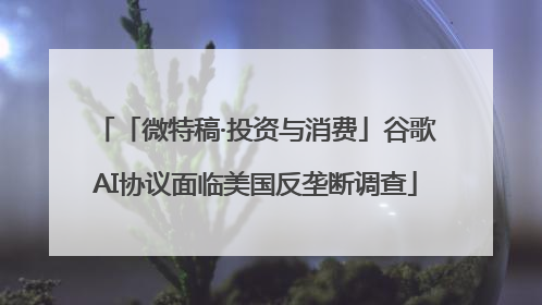 「微特稿·投资与消费」谷歌AI协议面临美国反垄断调查