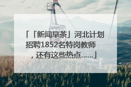 「新闻早茶」河北计划招聘1852名特岗教师，还有这些热点……