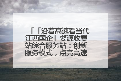 「沿着高速看当代江西国企」婺源收费站综合服务站：创新服务模式，点亮高速出行新体验