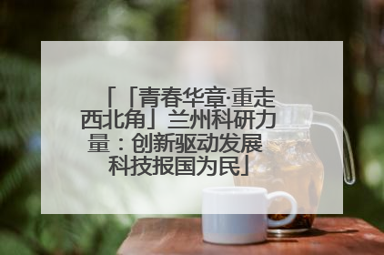 「青春华章·重走西北角」兰州科研力量：创新驱动发展 科技报国为民
