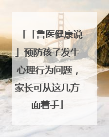 「鲁医健康说」预防孩子发生心理行为问题，家长可从这几方面着手