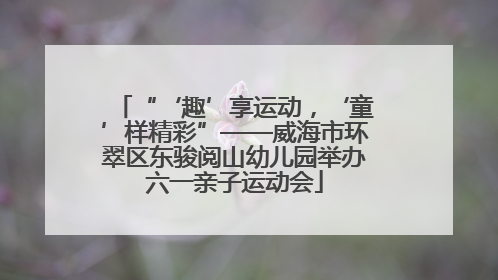 “‘趣’享运动，‘童’样精彩”——威海市环翠区东骏阅山幼儿园举办六一亲子运动会