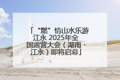 “燃”情山水乐游江永 2025年全国露营大会（湖南・江永）即将启幕