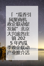“瓜香引凤聚商机 政企联动促发展”北京大兴庞各庄镇 2025 年西瓜季政企联动产业推介活动圆满举行