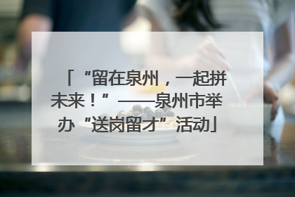 “留在泉州，一起拼未来！”——泉州市举办“送岗留才”活动