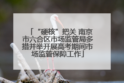 “硬核”把关 南京市六合区市场监管局多措并举开展高考期间市场监管保障工作