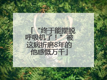 “终于能摆脱呼吸机了！”被这病折磨8年的他感慨万千