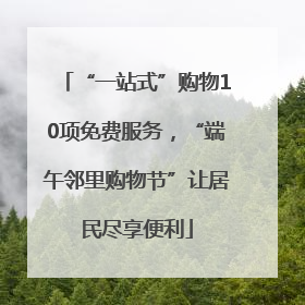 “一站式”购物10项免费服务，“端午邻里购物节”让居民尽享便利