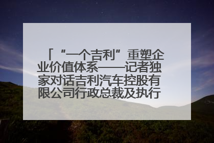 “一个吉利”重塑企业价值体系——记者独家对话吉利汽车控股有限公司行政总裁及执行董事桂生悦