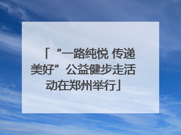 “一路纯悦 传递美好”公益健步走活动在郑州举行