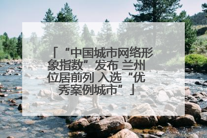 “中国城市网络形象指数”发布 兰州位居前列 入选“优秀案例城市”