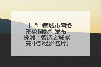 “中国城市网络形象指数”发布 株洲：智造之城擦亮中部经济名片