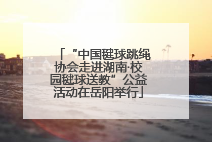 “中国毽球跳绳协会走进湖南·校园毽球送教”公益活动在岳阳举行