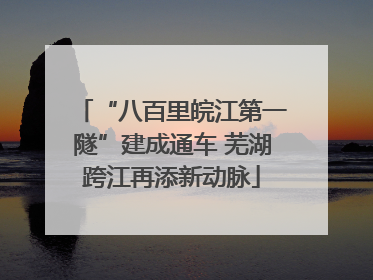 “八百里皖江第一隧”建成通车 芜湖跨江再添新动脉