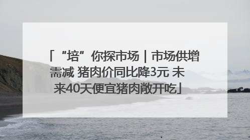 “培”你探市场｜市场供增需减 猪肉价同比降3元 未来40天便宜猪肉敞开吃