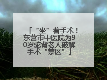 “坐”着手术！东营市中医院为90岁驼背老人破解手术“禁区”