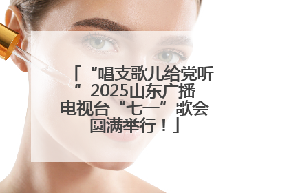 “唱支歌儿给党听”2025山东广播电视台“七一”歌会圆满举行！