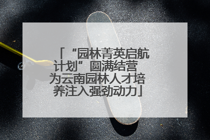 “园林菁英启航计划”圆满结营 为云南园林人才培养注入强劲动力