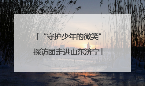 “守护少年的微笑” 探访团走进山东济宁
