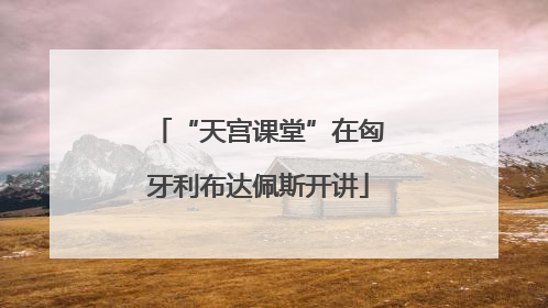 “天宫课堂”在匈牙利布达佩斯开讲