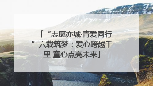 “志愿亦城·青爱同行”六载筑梦：爱心跨越千里 童心点亮未来