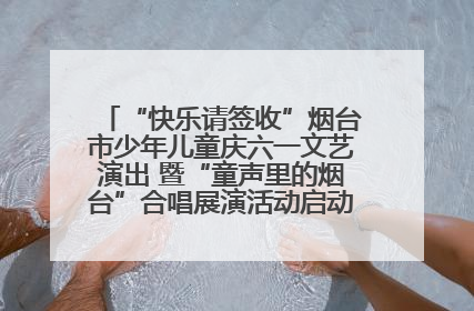 “快乐请签收”烟台市少年儿童庆六一文艺演出 暨“童声里的烟台”合唱展演活动启动仪式圆满落幕