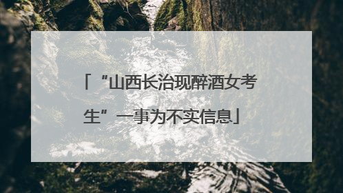 “山西长治现醉酒女考生”一事为不实信息