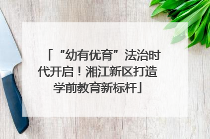 “幼有优育”法治时代开启！湘江新区打造学前教育新标杆