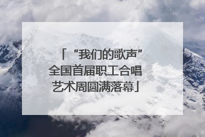 “我们的歌声”全国首届职工合唱艺术周圆满落幕