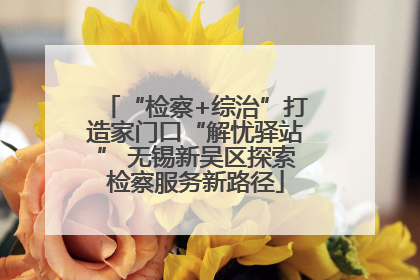 “检察+综治”打造家门口“解忧驿站” 无锡新吴区探索检察服务新路径