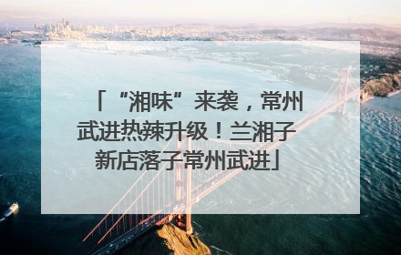 “湘味”来袭，常州武进热辣升级！兰湘子新店落子常州武进