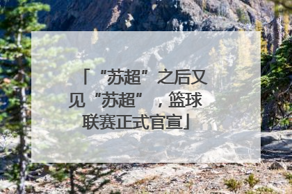 “苏超”之后又见“苏超”，篮球联赛正式官宣