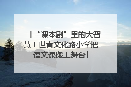 “课本剧”里的大智慧！世青文化路小学把语文课搬上舞台