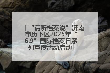 “请听档案说”济南市历下区2025年“6.9”国际档案日系列宣传活动启动