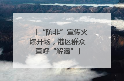 “防非”宣传火爆开场，港区群众直呼“解渴”