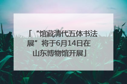 “馆藏清代五体书法展”将于6月14日在山东博物馆开展