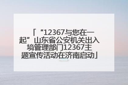 “12367与您在一起”山东省公安机关出入境管理部门12367主题宣传活动在济南启动