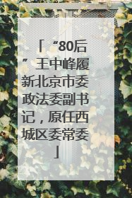 “80后”王中峰履新北京市委政法委副书记，原任西城区委常委