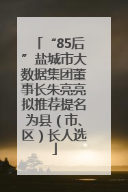 “85后”盐城市大数据集团董事长朱亮亮拟推荐提名为县（市、区）长人选