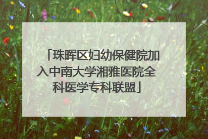 珠晖区妇幼保健院加入中南大学湘雅医院全科医学专科联盟