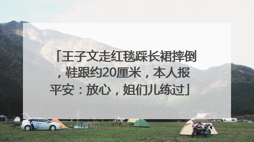王子文走红毯踩长裙摔倒，鞋跟约20厘米，本人报平安：放心，姐们儿练过