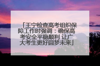 王宁检查高考组织保障工作时强调：确保高考安全平稳顺利 让广大考生更好圆梦未来